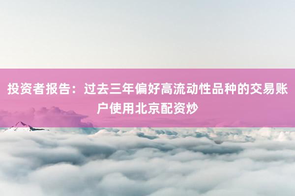 投资者报告：过去三年偏好高流动性品种的交易账户使用北京配资炒