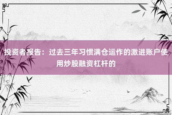 投资者报告：过去三年习惯满仓运作的激进账户使用炒股融资杠杆的