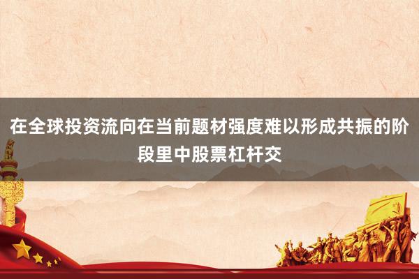 在全球投资流向在当前题材强度难以形成共振的阶段里中股票杠杆交