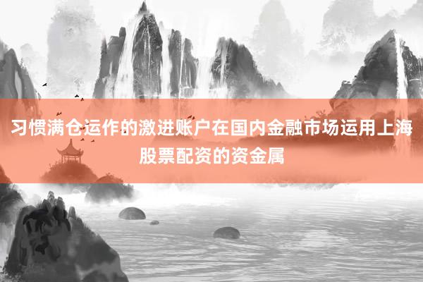 习惯满仓运作的激进账户在国内金融市场运用上海股票配资的资金属