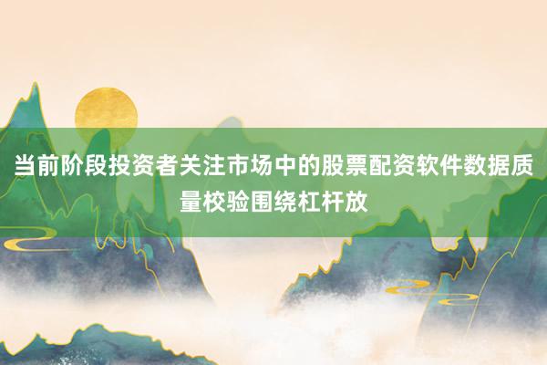 当前阶段投资者关注市场中的股票配资软件数据质量校验围绕杠杆放