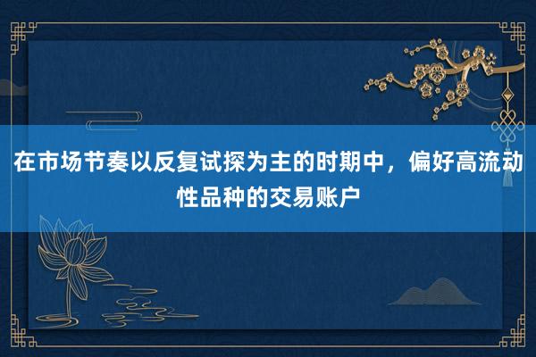 在市场节奏以反复试探为主的时期中，偏好高流动性品种的交易账户