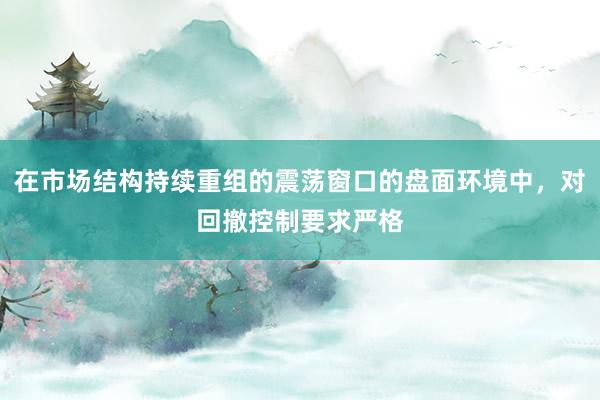 在市场结构持续重组的震荡窗口的盘面环境中，对回撤控制要求严格