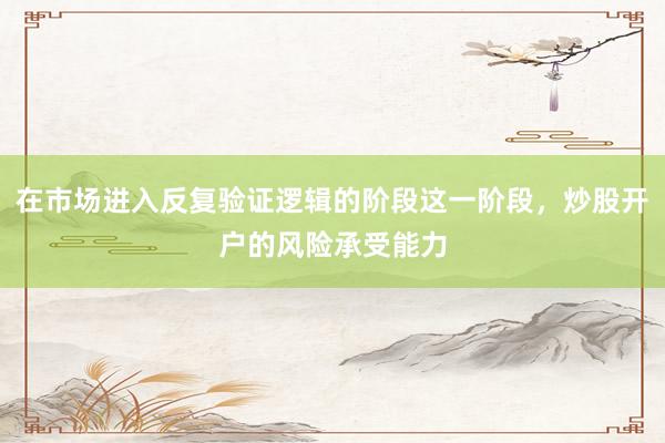 在市场进入反复验证逻辑的阶段这一阶段，炒股开户的风险承受能力