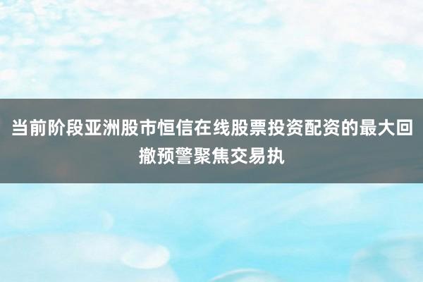 当前阶段亚洲股市恒信在线股票投资配资的最大回撤预警聚焦交易执