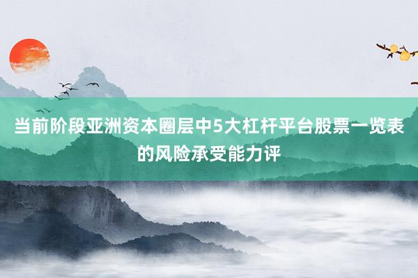 当前阶段亚洲资本圈层中5大杠杆平台股票一览表的风险承受能力评