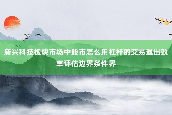 新兴科技板块市场中股市怎么用杠杆的交易退出效率评估边界条件界