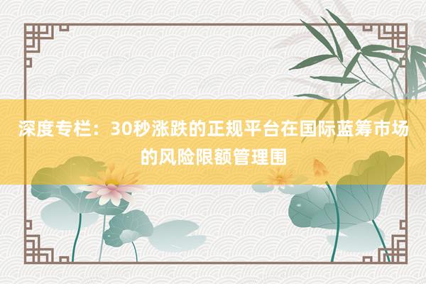 深度专栏：30秒涨跌的正规平台在国际蓝筹市场的风险限额管理围