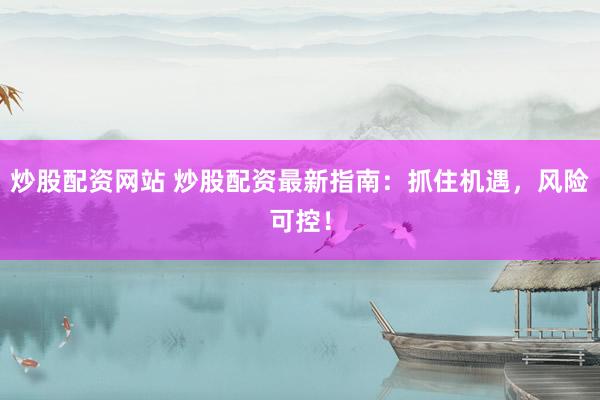 炒股配资网站 炒股配资最新指南：抓住机遇，风险可控！