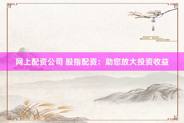 网上配资公司 股指配资：助您放大投资收益