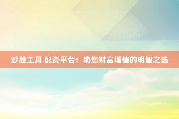 炒股工具 配资平台：助您财富增值的明智之选