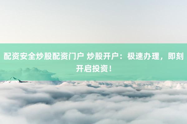配资安全炒股配资门户 炒股开户：极速办理，即刻开启投资！