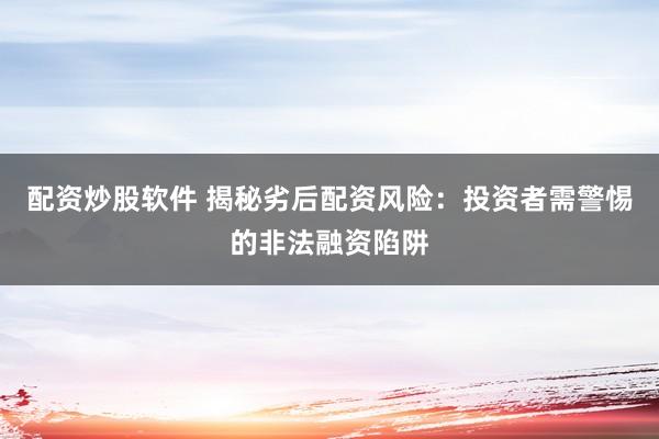 配资炒股软件 揭秘劣后配资风险：投资者需警惕的非法融资陷阱
