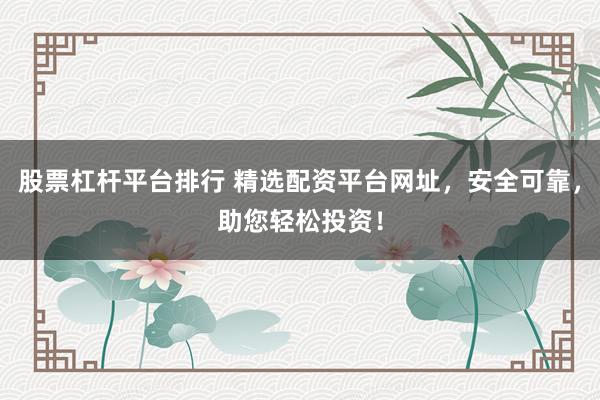 股票杠杆平台排行 精选配资平台网址，安全可靠，助您轻松投资！