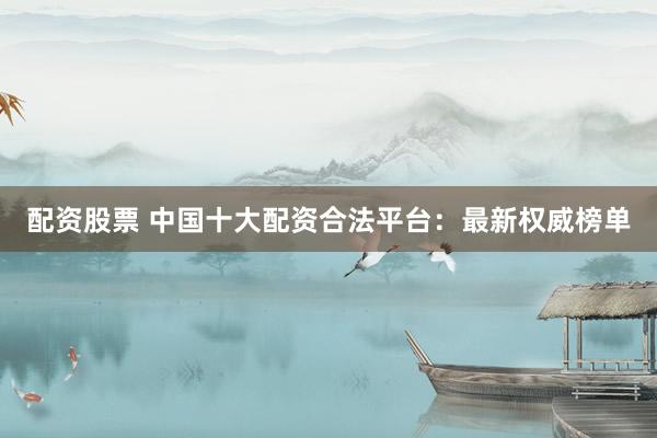 配资股票 中国十大配资合法平台：最新权威榜单