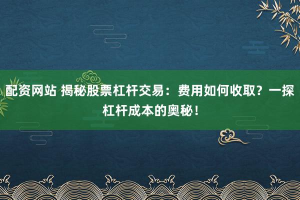 配资网站 揭秘股票杠杆交易：费用如何收取？一探杠杆成本的奥秘！