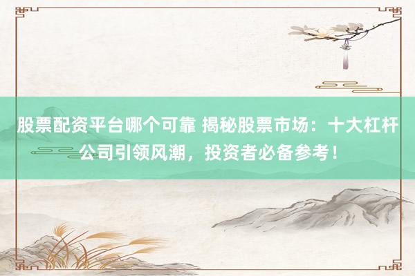 股票配资平台哪个可靠 揭秘股票市场：十大杠杆公司引领风潮，投资者必备参考！