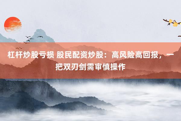 杠杆炒股亏损 股民配资炒股：高风险高回报，一把双刃剑需审慎操作