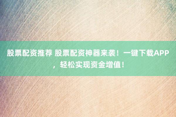 股票配资推荐 股票配资神器来袭！一键下载APP，轻松实现资金增值！