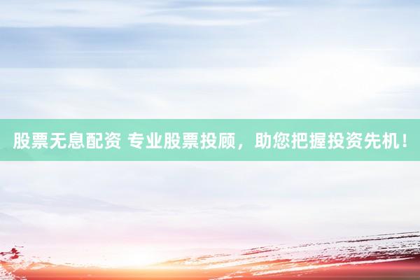 股票无息配资 专业股票投顾，助您把握投资先机！