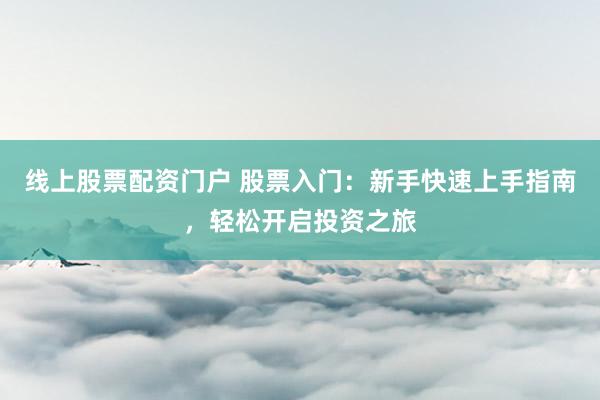 线上股票配资门户 股票入门：新手快速上手指南，轻松开启投资之旅