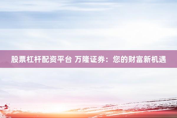 股票杠杆配资平台 万隆证券：您的财富新机遇