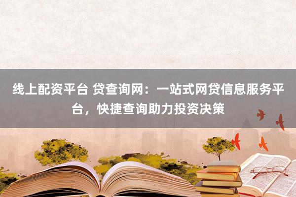 线上配资平台 贷查询网：一站式网贷信息服务平台，快捷查询助力投资决策