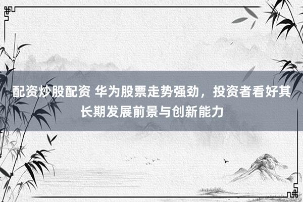 配资炒股配资 华为股票走势强劲，投资者看好其长期发展前景与创新能力
