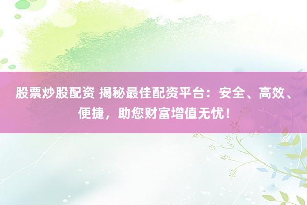 股票炒股配资 揭秘最佳配资平台：安全、高效、便捷，助您财富增值无忧！