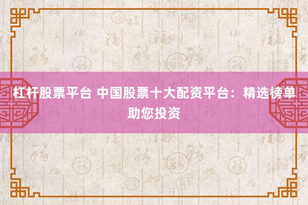 杠杆股票平台 中国股票十大配资平台：精选榜单助您投资
