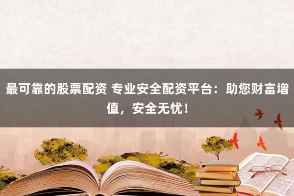 最可靠的股票配资 专业安全配资平台：助您财富增值，安全无忧！