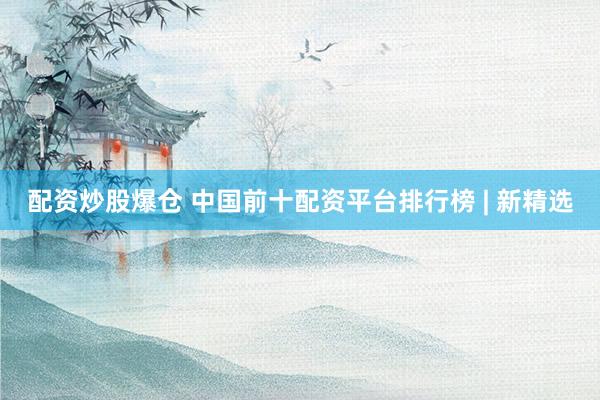 配资炒股爆仓 中国前十配资平台排行榜 | 新精选