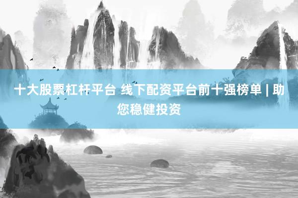 十大股票杠杆平台 线下配资平台前十强榜单 | 助您稳健投资