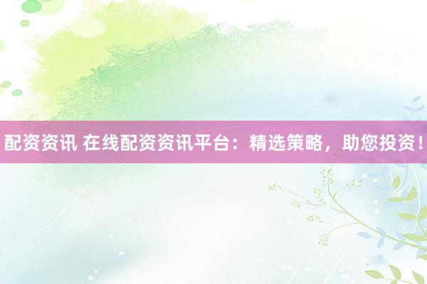 配资资讯 在线配资资讯平台：精选策略，助您投资！
