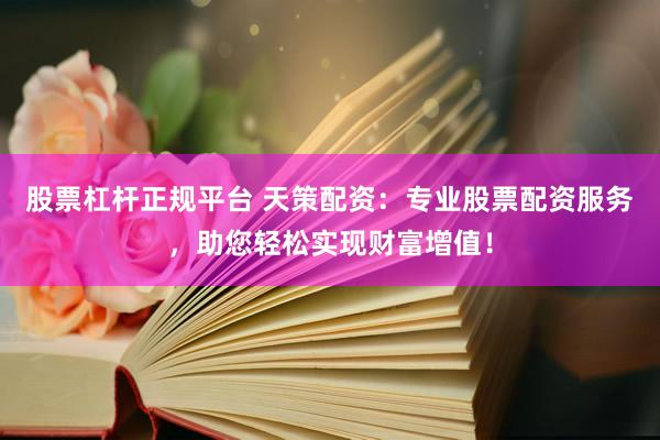 股票杠杆正规平台 天策配资：专业股票配资服务，助您轻松实现财富增值！