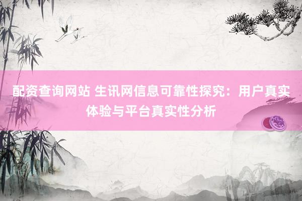 配资查询网站 生讯网信息可靠性探究：用户真实体验与平台真实性分析
