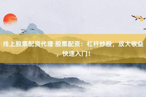 线上股票配资代理 股票配资：杠杆炒股，放大收益，快速入门！