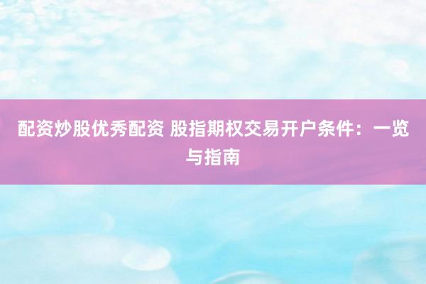 配资炒股优秀配资 股指期权交易开户条件：一览与指南