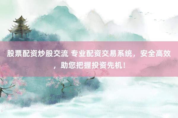 股票配资炒股交流 专业配资交易系统，安全高效，助您把握投资先机！