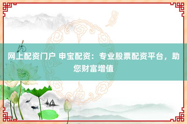 网上配资门户 申宝配资：专业股票配资平台，助您财富增值