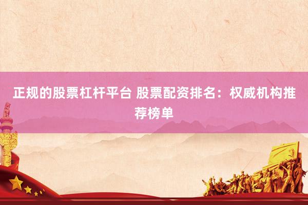 正规的股票杠杆平台 股票配资排名：权威机构推荐榜单
