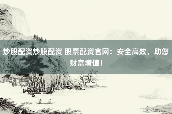 炒股配资炒股配资 股票配资官网：安全高效，助您财富增值！