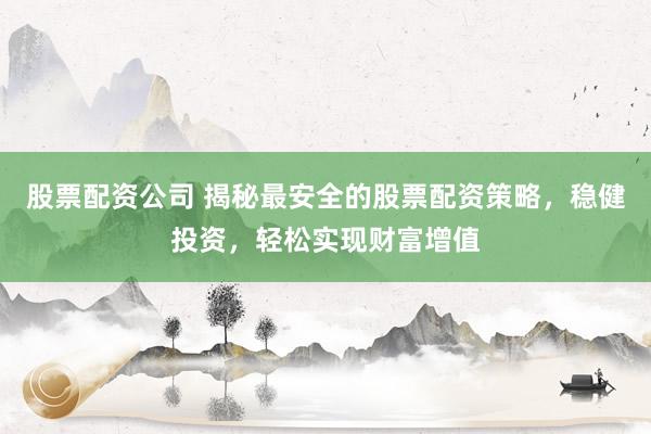 股票配资公司 揭秘最安全的股票配资策略，稳健投资，轻松实现财富增值