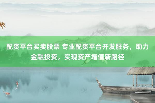 配资平台买卖股票 专业配资平台开发服务，助力金融投资，实现资产增值新路径