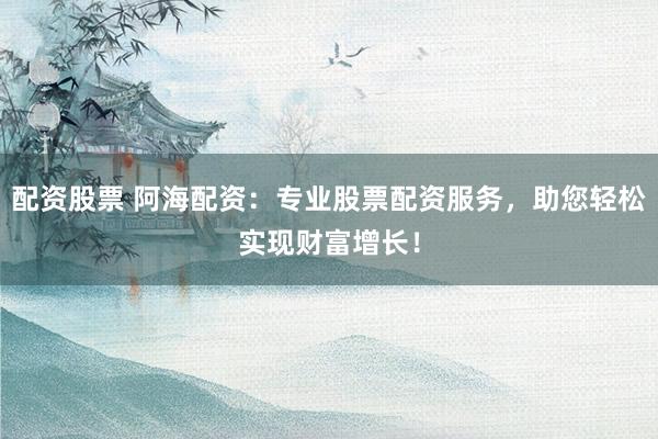 配资股票 阿海配资：专业股票配资服务，助您轻松实现财富增长！
