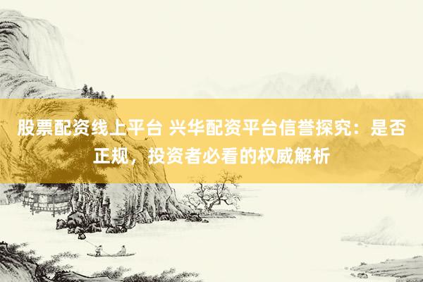 股票配资线上平台 兴华配资平台信誉探究：是否正规，投资者必看的权威解析