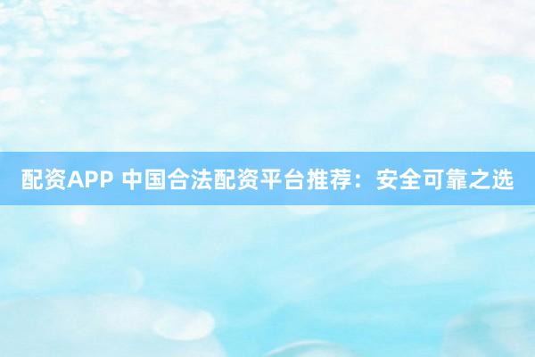 配资APP 中国合法配资平台推荐：安全可靠之选