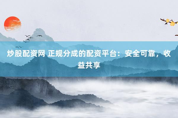 炒股配资网 正规分成的配资平台：安全可靠，收益共享