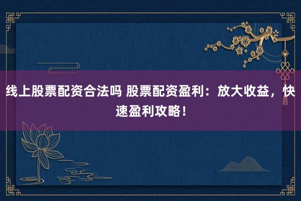 线上股票配资合法吗 股票配资盈利：放大收益，快速盈利攻略！
