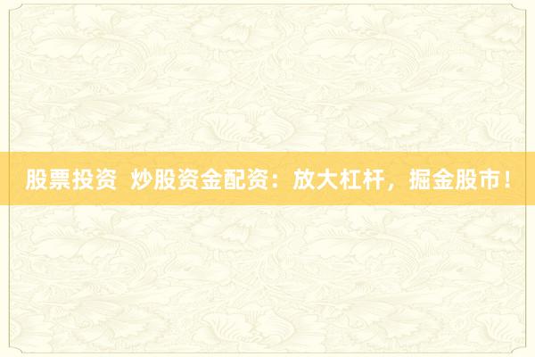 股票投资  炒股资金配资：放大杠杆，掘金股市！